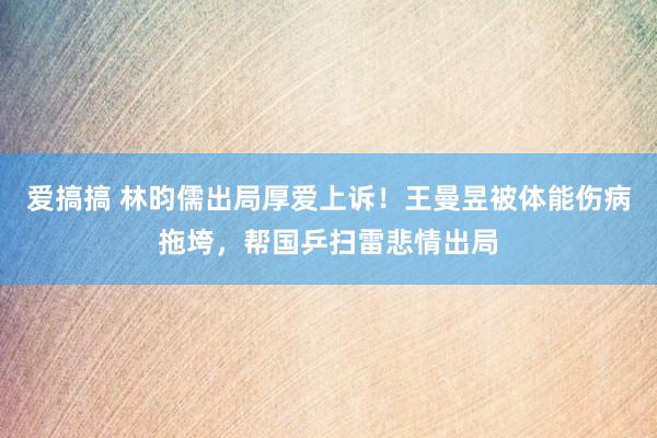 爱搞搞 林昀儒出局厚爱上诉！王曼昱被体能伤病拖垮，帮国乒扫雷悲情出局