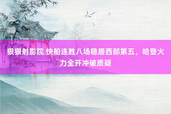 狠狠射影院 快船连胜八场稳居西部第五，哈登火力全开冲破质疑