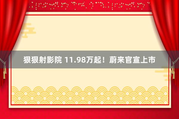 狠狠射影院 11.98万起！蔚来官宣上市