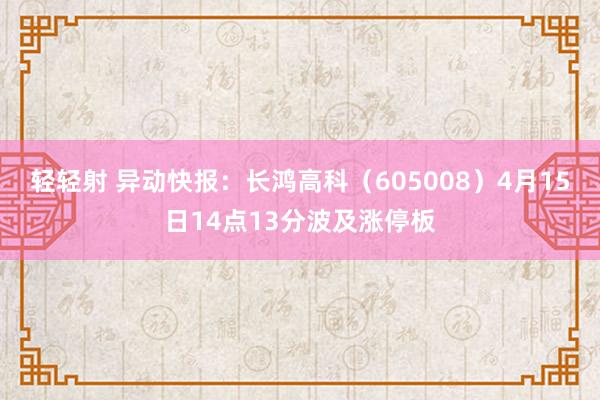 轻轻射 异动快报：长鸿高科（605008）4月15日14点13分波及涨停板