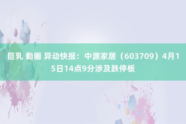 巨乳 動画 异动快报：中源家居（603709）4月15日14点9分涉及跌停板