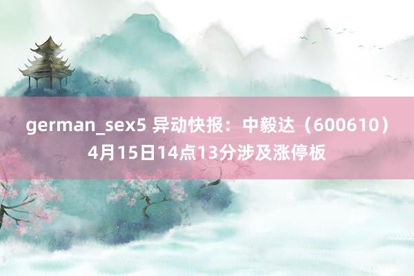 german_sex5 异动快报：中毅达（600610）4月15日14点13分涉及涨停板