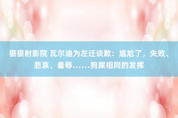 狠狠射影院 瓦尔迪为左迁谈歉：尴尬了，失败、悲哀、羞辱……狗屎相同的发挥