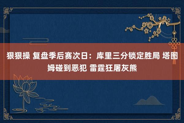 狠狠操 复盘季后赛次日：库里三分锁定胜局 塔图姆碰到恶犯 雷霆狂屠灰熊