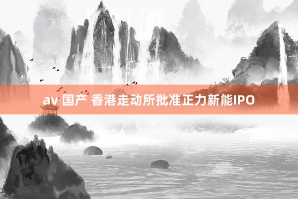 av 国产 香港走动所批准正力新能IPO