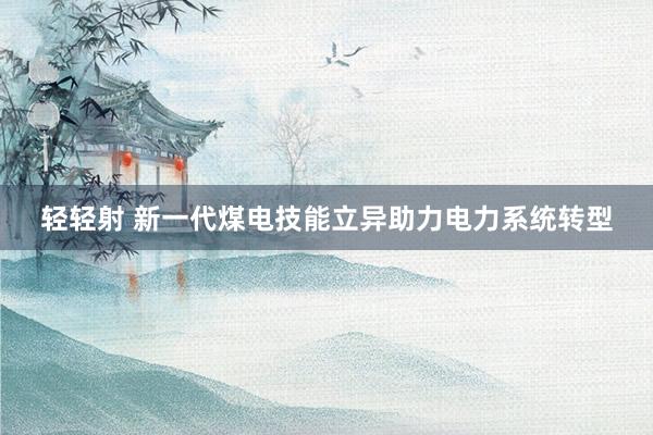 轻轻射 新一代煤电技能立异助力电力系统转型