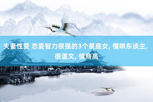 夫妻性爱 恋爱智力很强的3个星座女， 懂哄东谈主， 很温文， 情商高
