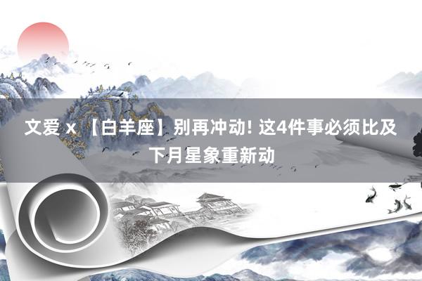 文爱 x 【白羊座】别再冲动! 这4件事必须比及下月星象重新动