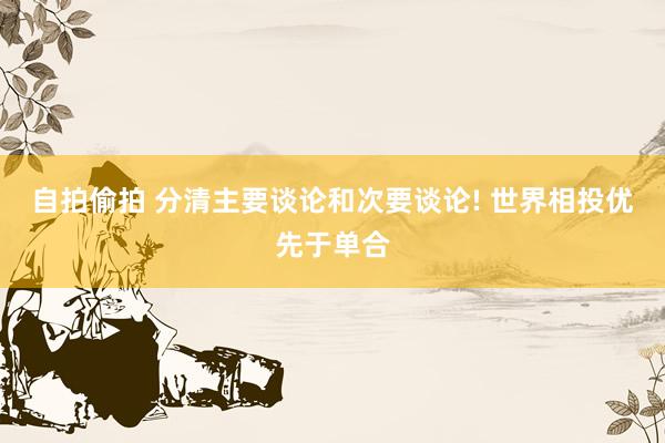 自拍偷拍 分清主要谈论和次要谈论! 世界相投优先于单合